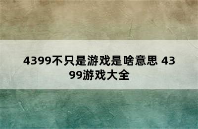 4399不只是游戏是啥意思 4399游戏大全